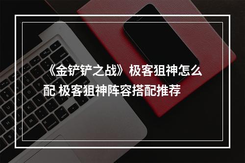 《金铲铲之战》极客狙神怎么配 极客狙神阵容搭配推荐