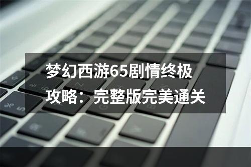 梦幻西游65剧情终极攻略：完整版完美通关