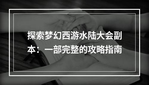 探索梦幻西游水陆大会副本：一部完整的攻略指南