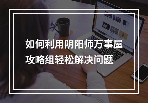 如何利用阴阳师万事屋攻略组轻松解决问题