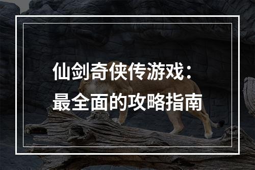 仙剑奇侠传游戏：最全面的攻略指南