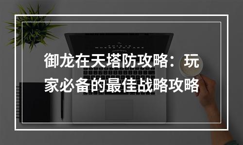 御龙在天塔防攻略：玩家必备的最佳战略攻略