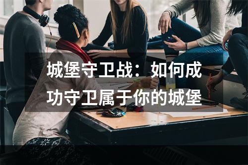 城堡守卫战：如何成功守卫属于你的城堡