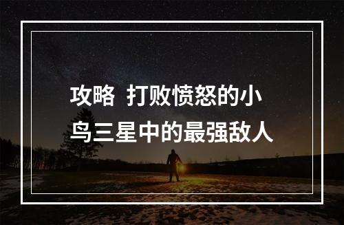 攻略  打败愤怒的小鸟三星中的最强敌人