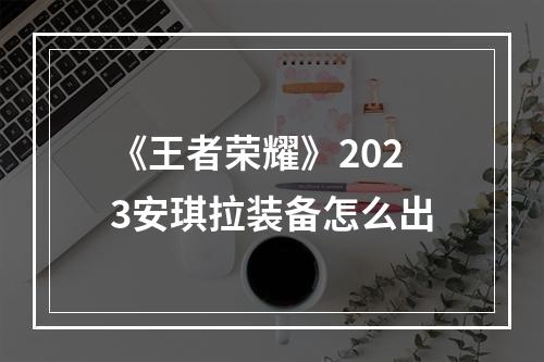 《王者荣耀》2023安琪拉装备怎么出