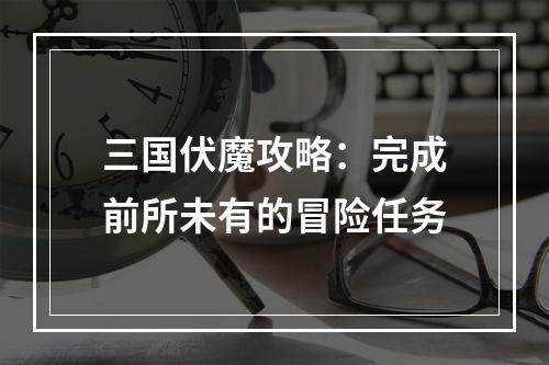 三国伏魔攻略：完成前所未有的冒险任务