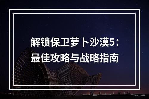 解锁保卫萝卜沙漠5：最佳攻略与战略指南