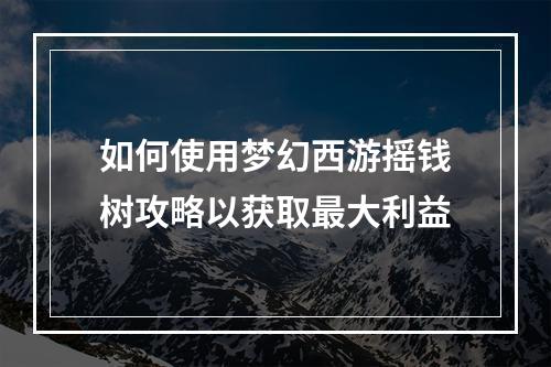 如何使用梦幻西游摇钱树攻略以获取最大利益