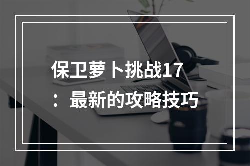 保卫萝卜挑战17：最新的攻略技巧