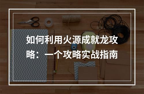 如何利用火源成就龙攻略：一个攻略实战指南