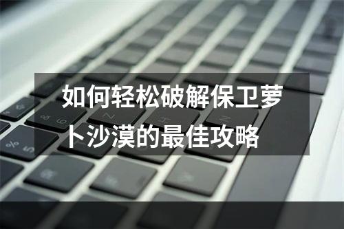 如何轻松破解保卫萝卜沙漠的最佳攻略