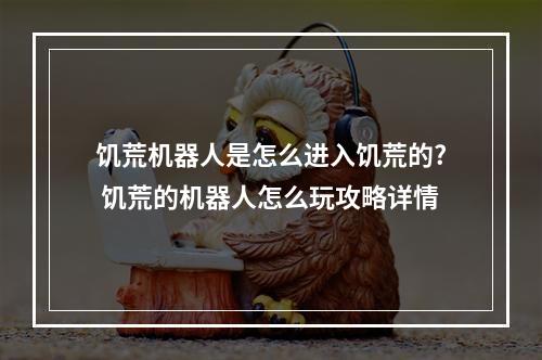 饥荒机器人是怎么进入饥荒的? 饥荒的机器人怎么玩攻略详情