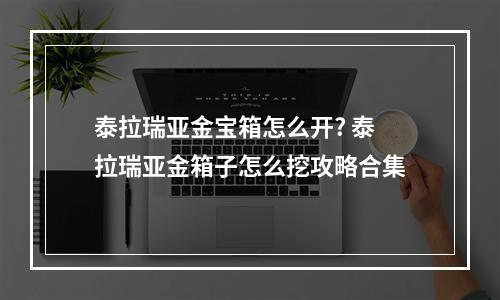 泰拉瑞亚金宝箱怎么开? 泰拉瑞亚金箱子怎么挖攻略合集