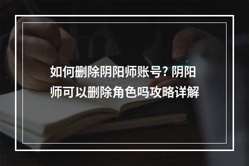 如何删除阴阳师账号? 阴阳师可以删除角色吗攻略详解