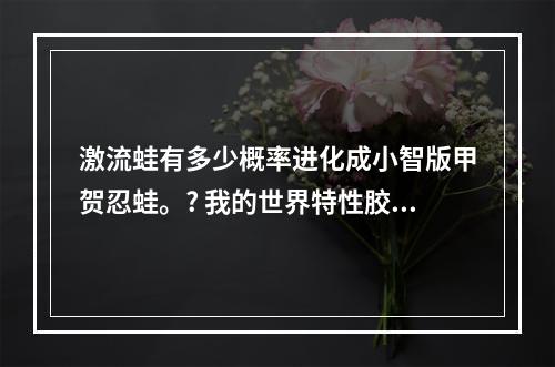 激流蛙有多少概率进化成小智版甲贺忍蛙。? 我的世界特性胶囊可以改忍蛙吗攻略合集