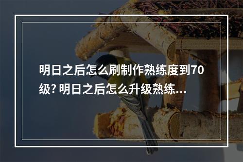 明日之后怎么刷制作熟练度到70级? 明日之后怎么升级熟练度等级攻略详解