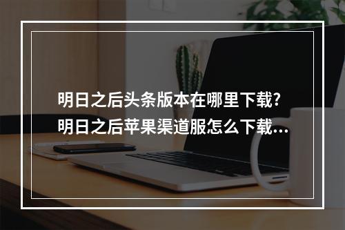 明日之后头条版本在哪里下载? 明日之后苹果渠道服怎么下载攻略一览