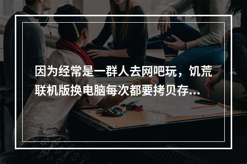 因为经常是一群人去网吧玩，饥荒联机版换电脑每次都要拷贝存档，如果搭建了专用服务器就不用拷贝存档了吗? 饥荒联机版存档可以移到其他电脑吗攻略集锦