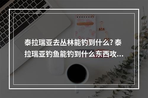 泰拉瑞亚去丛林能钓到什么? 泰拉瑞亚钓鱼能钓到什么东西攻略集锦