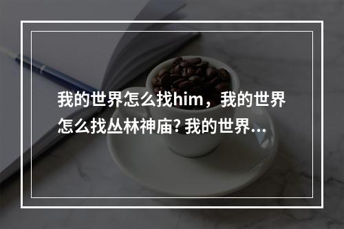 我的世界怎么找him，我的世界怎么找丛林神庙? 我的世界丛林神庙怎么找攻略介绍