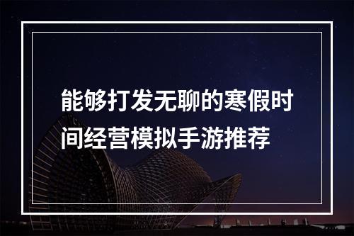 能够打发无聊的寒假时间经营模拟手游推荐