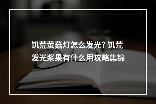 饥荒萤菇灯怎么发光? 饥荒发光浆果有什么用攻略集锦