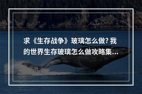 求《生存战争》玻璃怎么做? 我的世界生存玻璃怎么做攻略集锦