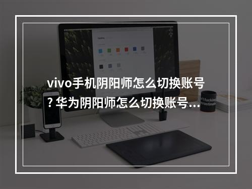 vivo手机阴阳师怎么切换账号? 华为阴阳师怎么切换账号攻略详情