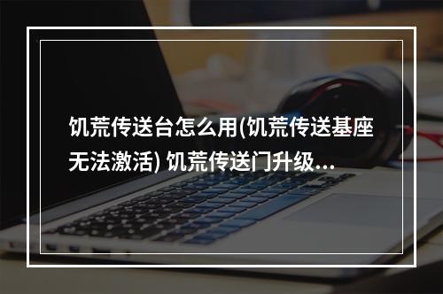 饥荒传送台怎么用(饥荒传送基座无法激活) 饥荒传送门升级套件怎么用方法攻略