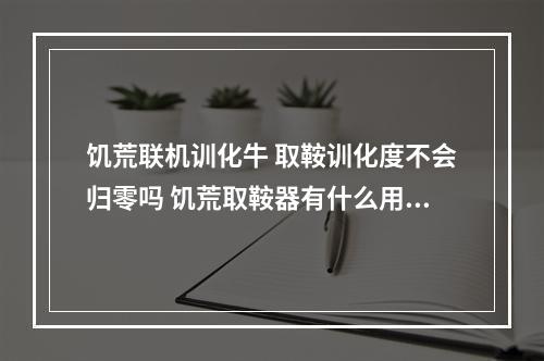 饥荒联机训化牛 取鞍训化度不会归零吗 饥荒取鞍器有什么用攻略介绍