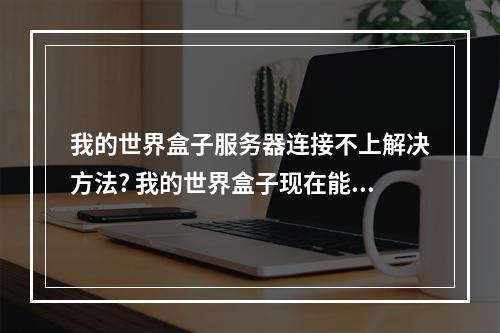 我的世界盒子服务器连接不上解决方法? 我的世界盒子现在能用吗攻略一览