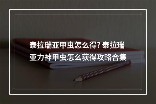 泰拉瑞亚甲虫怎么得? 泰拉瑞亚力神甲虫怎么获得攻略合集