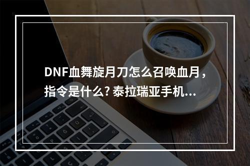 DNF血舞旋月刀怎么召唤血月，指令是什么? 泰拉瑞亚手机版血月怎么召唤攻略一览