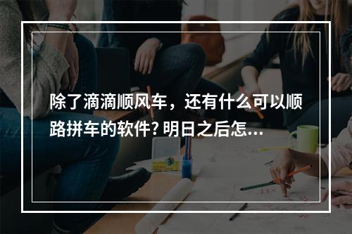 除了滴滴顺风车，还有什么可以顺路拼车的软件? 明日之后怎么登上别人的号方法攻略