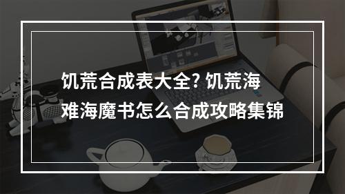 饥荒合成表大全? 饥荒海难海魔书怎么合成攻略集锦