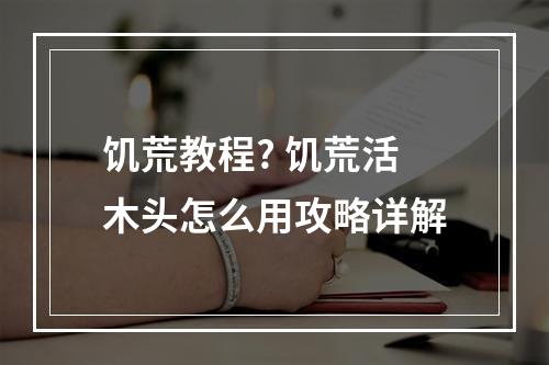 饥荒教程? 饥荒活木头怎么用攻略详解