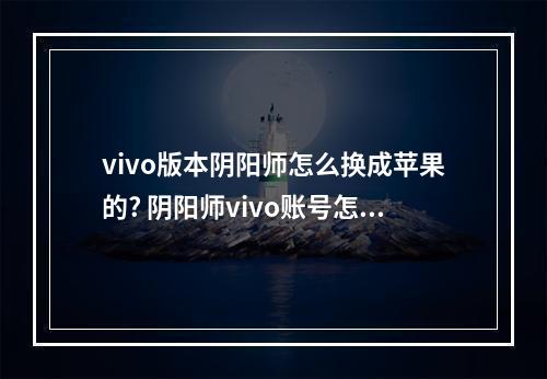 vivo版本阴阳师怎么换成苹果的? 阴阳师vivo账号怎么在其他手机登录攻略合集