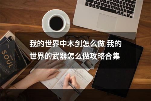 我的世界中木剑怎么做 我的世界的武器怎么做攻略合集