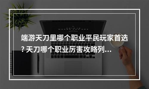 端游天刀里哪个职业平民玩家首选? 天刀哪个职业厉害攻略列表