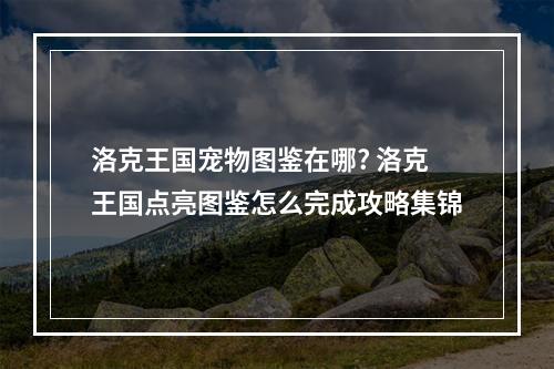 洛克王国宠物图鉴在哪? 洛克王国点亮图鉴怎么完成攻略集锦