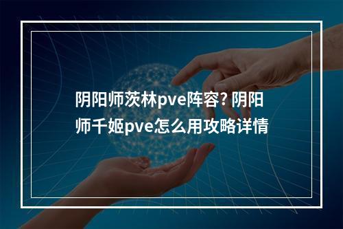 阴阳师茨林pve阵容? 阴阳师千姬pve怎么用攻略详情