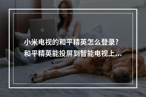 小米电视的和平精英怎么登录? 和平精英能投屏到智能电视上吗攻略一览