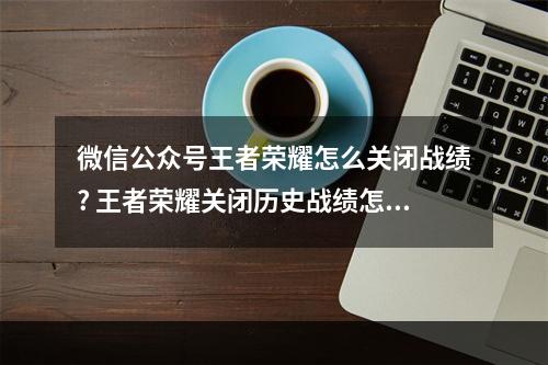 微信公众号王者荣耀怎么关闭战绩? 王者荣耀关闭历史战绩怎么关攻略详情