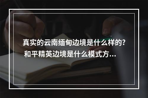 真实的云南缅甸边境是什么样的? 和平精英边境是什么模式方法攻略