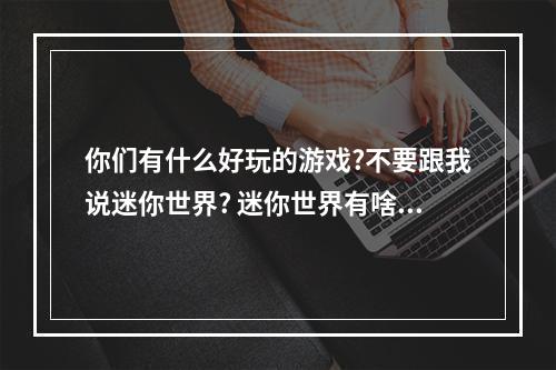 你们有什么好玩的游戏?不要跟我说迷你世界? 迷你世界有啥好玩的攻略一览