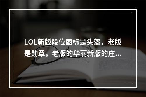 LOL新版段位图标是头盔，老版是勋章，老版的华丽新版的庄严，你觉得哪种好看? 英雄联盟图标是什么攻略详解