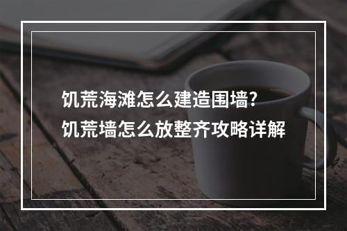 饥荒海滩怎么建造围墙? 饥荒墙怎么放整齐攻略详解