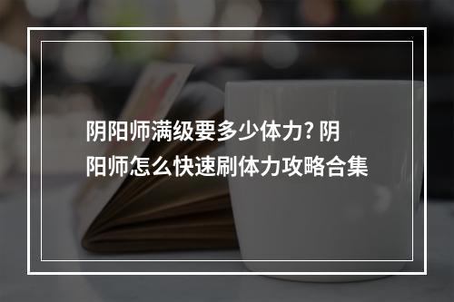 阴阳师满级要多少体力? 阴阳师怎么快速刷体力攻略合集