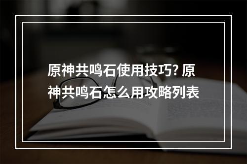 原神共鸣石使用技巧? 原神共鸣石怎么用攻略列表