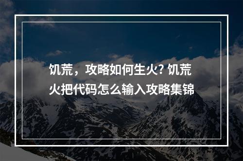 饥荒，攻略如何生火? 饥荒火把代码怎么输入攻略集锦